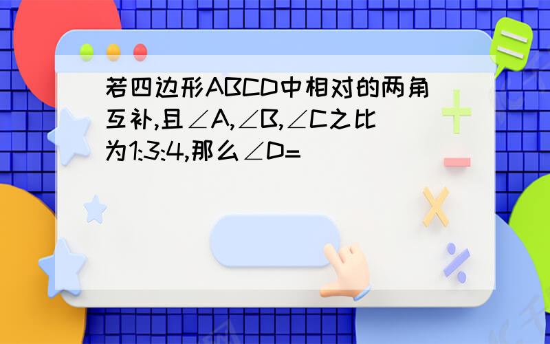 若四边形ABCD中相对的两角互补,且∠A,∠B,∠C之比为1:3:4,那么∠D=