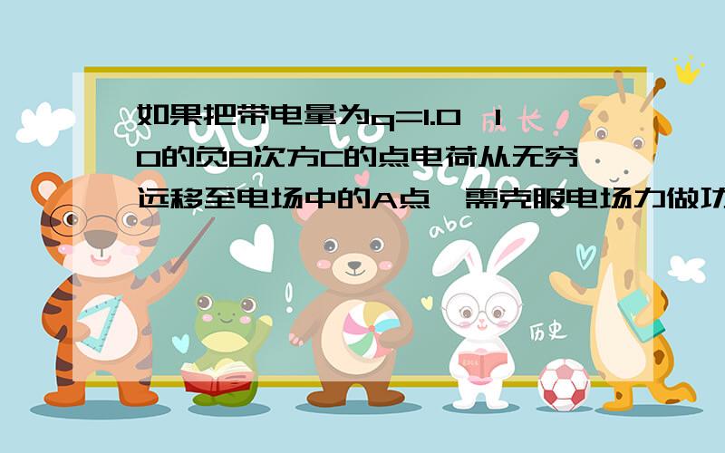 如果把带电量为q=1.0*10的负8次方C的点电荷从无穷远移至电场中的A点,需克服电场力做功W=1.2*10负（1）q在A点的电势能和在A点的电势（取无穷远处电势为零）（2）q未移入电场前A点的电势是多