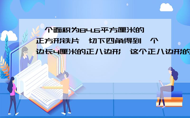 一个面积为84.6平方厘米的正方形铁片,切下四角得到一个边长4厘米的正八边形,这个正八边形的面积是多少?