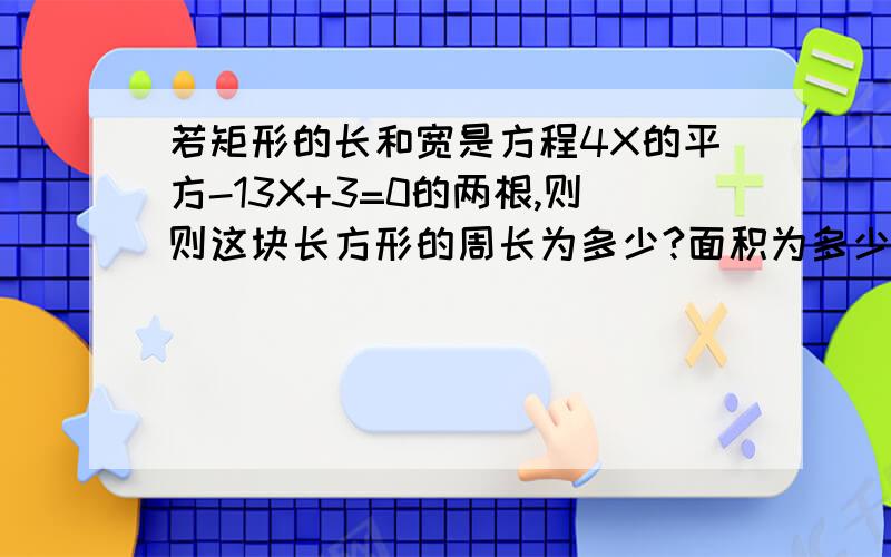 若矩形的长和宽是方程4X的平方-13X+3=0的两根,则则这块长方形的周长为多少?面积为多少?