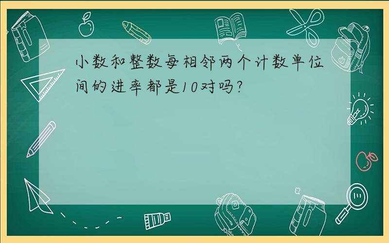 小数和整数每相邻两个计数单位间的进率都是10对吗?