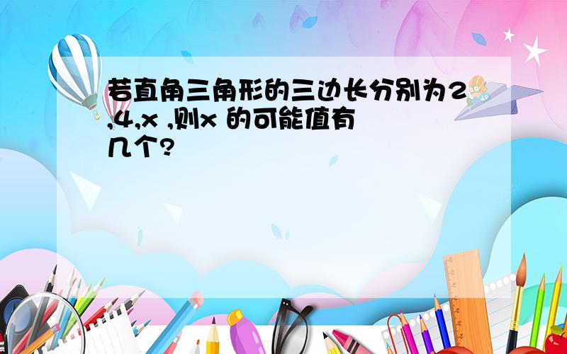 若直角三角形的三边长分别为2,4,x ,则x 的可能值有几个?