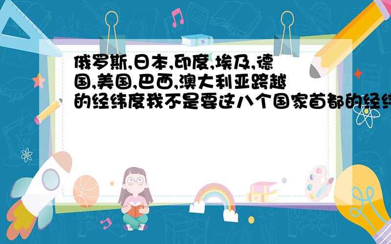 俄罗斯,日本,印度,埃及,德国,美国,巴西,澳大利亚跨越的经纬度我不是要这八个国家首都的经纬度.而是整个国家所跨越的经纬度