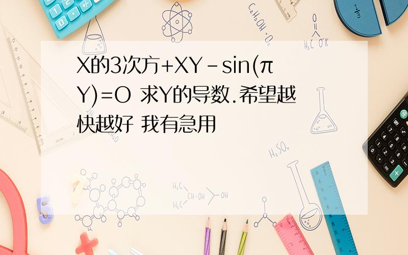 X的3次方+XY-sin(πY)=O 求Y的导数.希望越快越好 我有急用