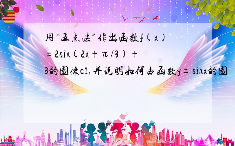 用“五点法”作出函数f(x)=2sin(2x+π/3)+3的图像c1,并说明如何由函数y=sinx的图