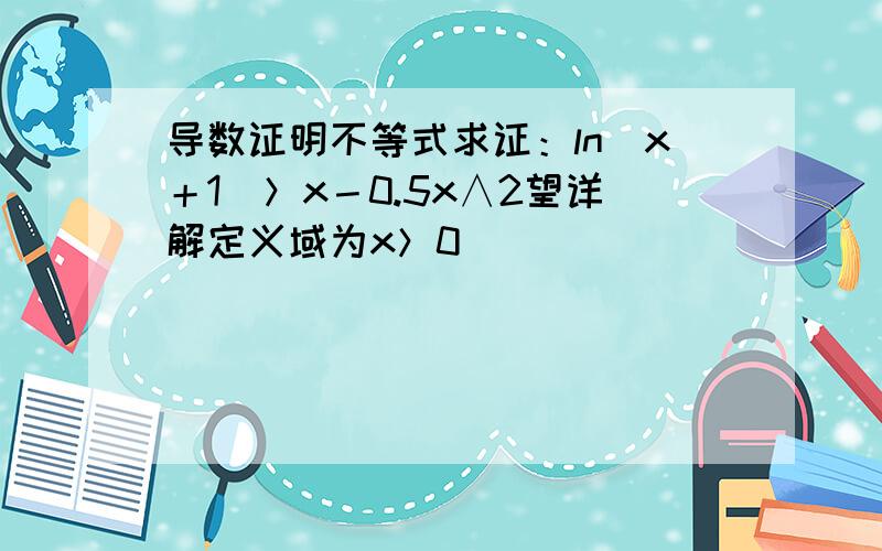 导数证明不等式求证：ln（x＋1）＞x－0.5x∧2望详解定义域为x＞0