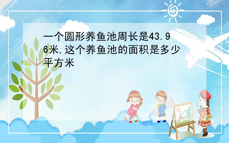 一个圆形养鱼池周长是43.96米,这个养鱼池的面积是多少平方米