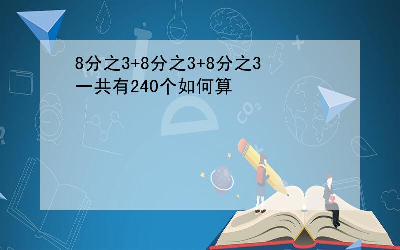 8分之3+8分之3+8分之3一共有240个如何算