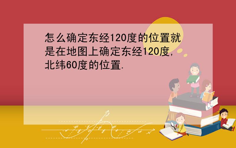 怎么确定东经120度的位置就是在地图上确定东经120度,北纬60度的位置.