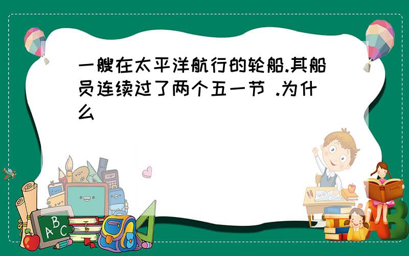 一艘在太平洋航行的轮船.其船员连续过了两个五一节 .为什么