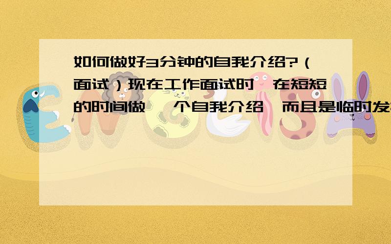 如何做好3分钟的自我介绍?（面试）现在工作面试时,在短短的时间做一 个自我介绍,而且是临时发挥,如何可以做好一 个另对方,另所有人都羡慕不已,的自我介绍呢?