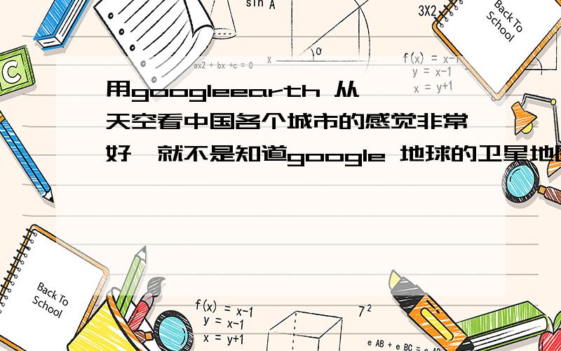 用googleearth 从天空看中国各个城市的感觉非常好,就不是知道google 地球的卫星地图多长时间更新一次.感觉更新好慢啊.