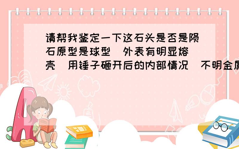 请帮我鉴定一下这石头是否是陨石原型是球型  外表有明显熔壳  用锤子砸开后的内部情况  不明金属  请帮忙鉴定一下不明石头