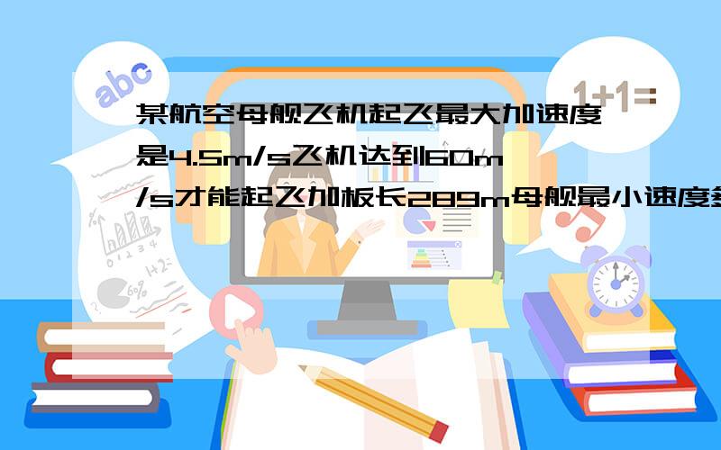 某航空母舰飞机起飞最大加速度是4.5m/s飞机达到60m/s才能起飞加板长289m母舰最小速度多少才能保证起飞安全