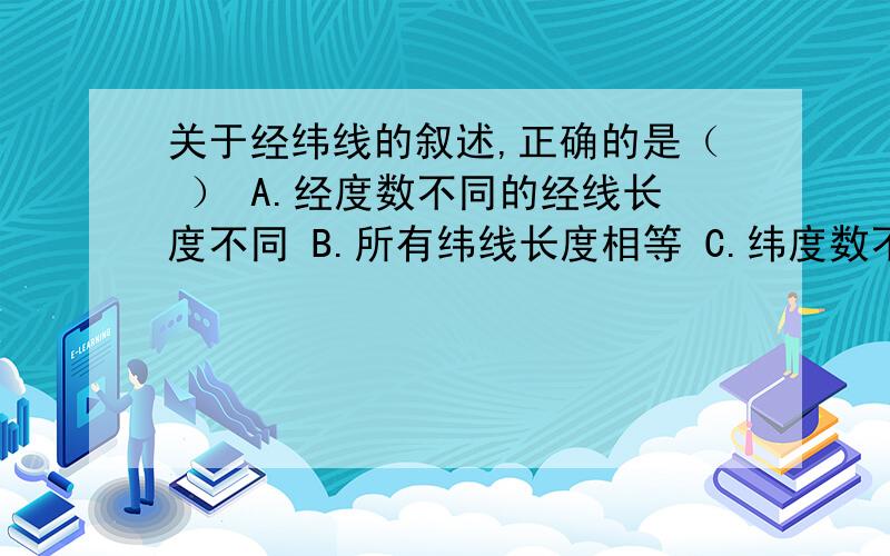 关于经纬线的叙述,正确的是（ ） A.经度数不同的经线长度不同 B.所有纬线长度相等 C.纬度数不同的纬线（接上）长度不同 D.30°E经线与30°N纬线等长