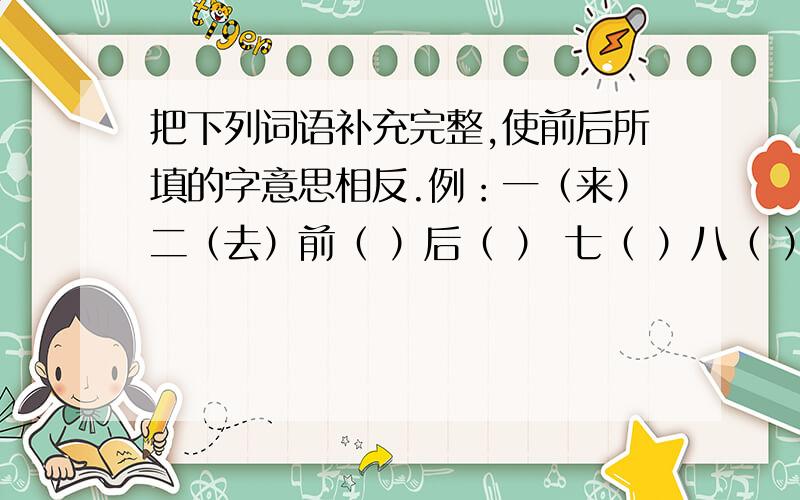 把下列词语补充完整,使前后所填的字意思相反.例：一（来）二（去）前（ ）后（ ） 七（ ）八（ ） 三（ ）两（ ）同（ ）共（ ） 无足（ ）（ ） 水（ ）石（ ）危在（ ）（ ） 半（ ）半