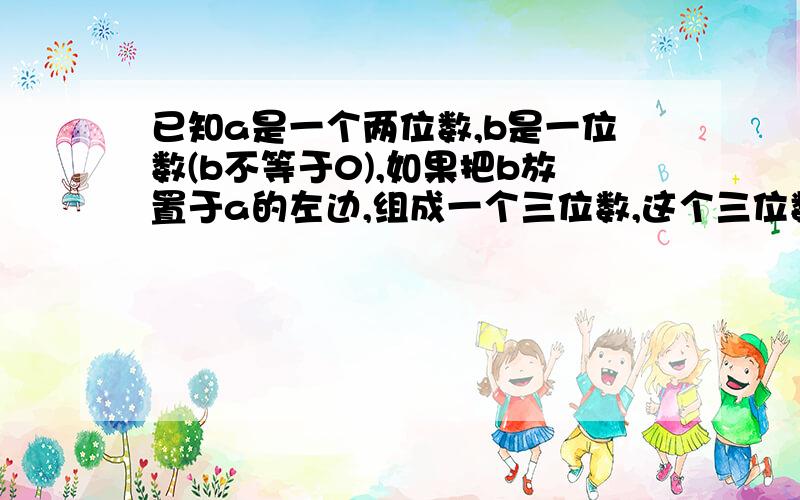 已知a是一个两位数,b是一位数(b不等于0),如果把b放置于a的左边,组成一个三位数,这个三位数是