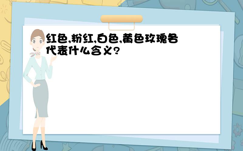 红色,粉红,白色,黄色玫瑰各代表什么含义?