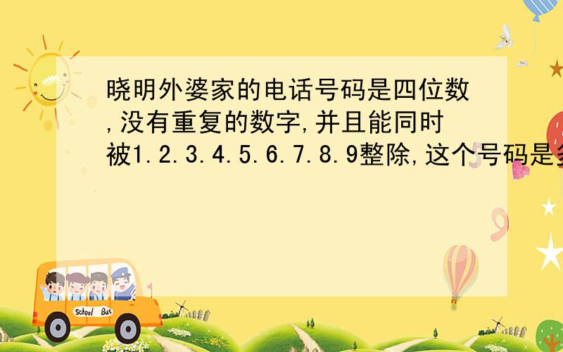 晓明外婆家的电话号码是四位数,没有重复的数字,并且能同时被1.2.3.4.5.6.7.8.9整除,这个号码是多少