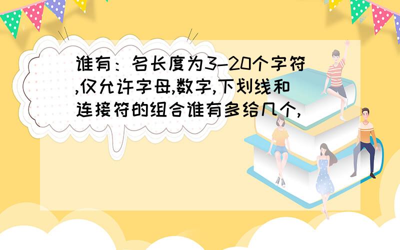 谁有：名长度为3-20个字符,仅允许字母,数字,下划线和连接符的组合谁有多给几个,