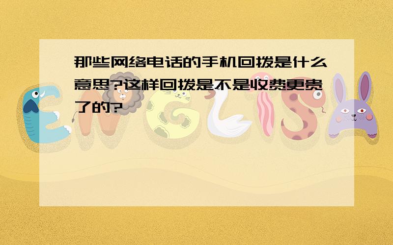 那些网络电话的手机回拨是什么意思?这样回拨是不是收费更贵了的?