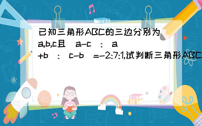 已知三角形ABC的三边分别为a,b,c且（a-c):(a+b):(c-b)=-2:7:1,试判断三角形ABC的形状