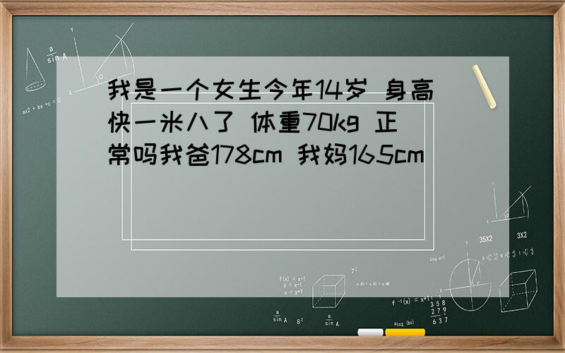 我是一个女生今年14岁 身高快一米八了 体重70kg 正常吗我爸178cm 我妈165cm