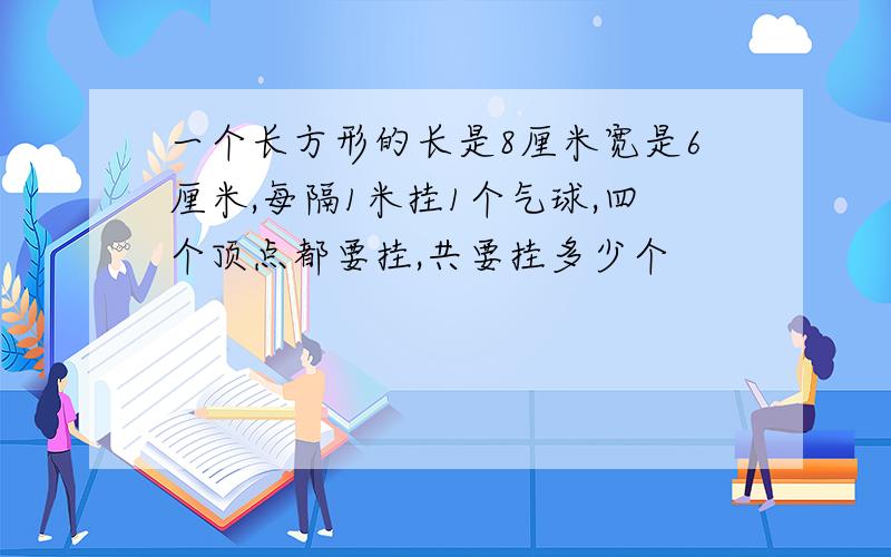 一个长方形的长是8厘米宽是6厘米,每隔1米挂1个气球,四个顶点都要挂,共要挂多少个