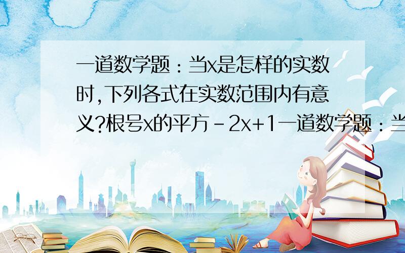 一道数学题：当x是怎样的实数时,下列各式在实数范围内有意义?根号x的平方-2x+1一道数学题：当x是怎样的实数时,下列各式在实数范围内有意义?根号下x的平方-2x+1