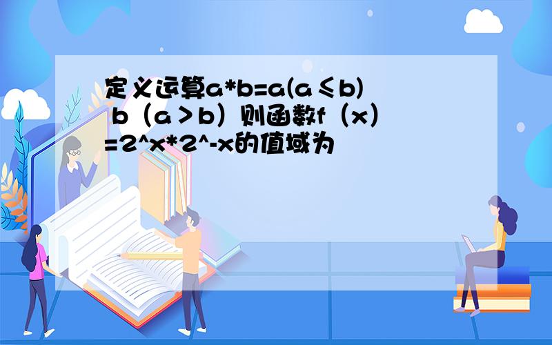 定义运算a*b=a(a≤b) b（a＞b）则函数f（x）=2^x*2^-x的值域为