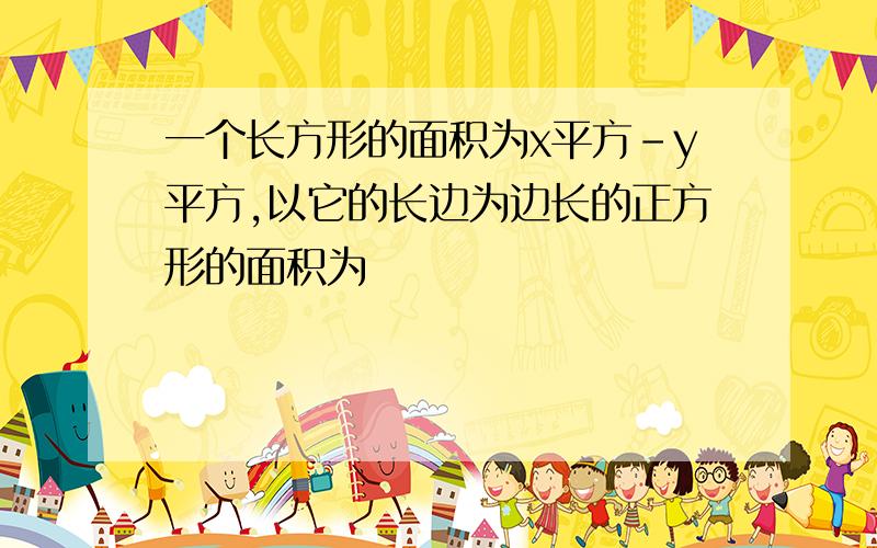 一个长方形的面积为x平方-y平方,以它的长边为边长的正方形的面积为