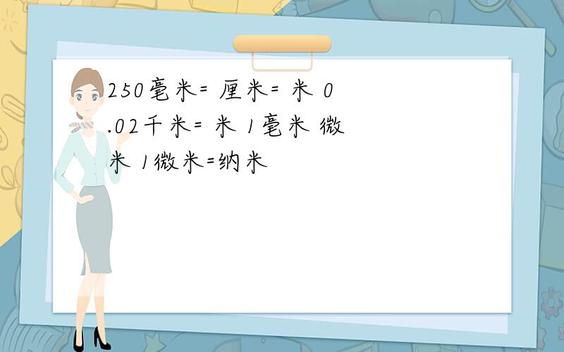 250毫米= 厘米= 米 0.02千米= 米 1毫米 微米 1微米=纳米