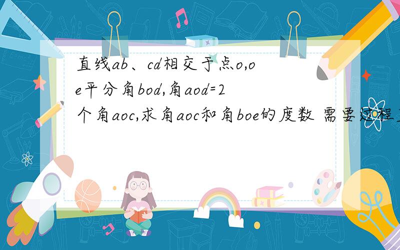 直线ab、cd相交于点o,oe平分角bod,角aod=2个角aoc,求角aoc和角boe的度数 需要过程直线ab、cd相交于点o,oe平分角bod,角aod=2个角aoc,求角aoc和角boe的度数               需要过程