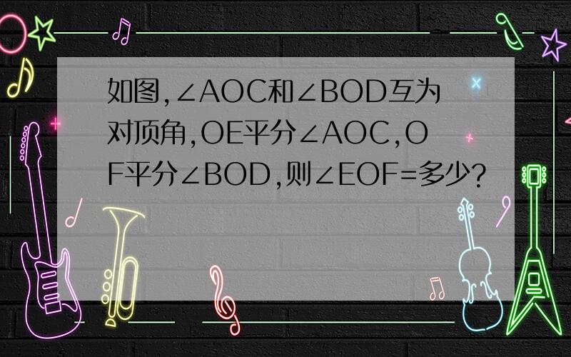 如图,∠AOC和∠BOD互为对顶角,OE平分∠AOC,OF平分∠BOD,则∠EOF=多少?