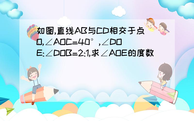 如图,直线AB与CD相交于点O,∠AOC=40°,∠DOE:∠DOB=2:1,求∠AOE的度数