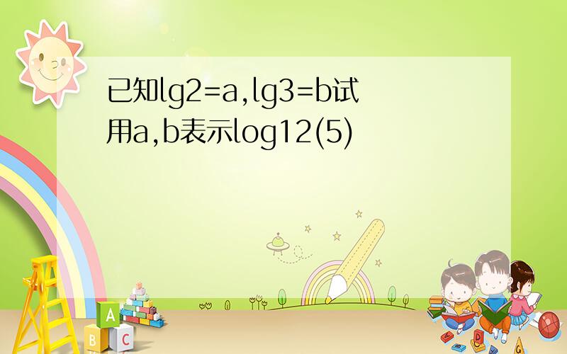 已知lg2=a,lg3=b试用a,b表示log12(5)