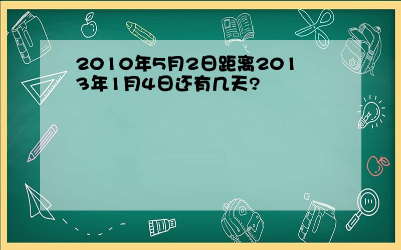 2010年5月2日距离2013年1月4日还有几天?