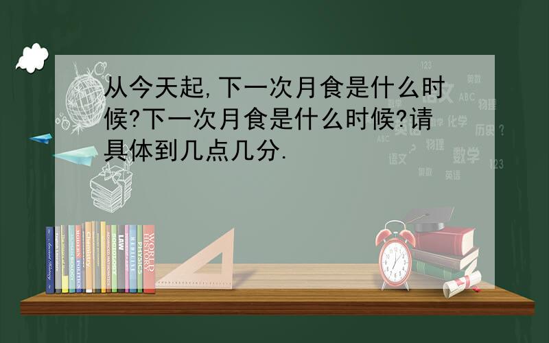 从今天起,下一次月食是什么时候?下一次月食是什么时候?请具体到几点几分.