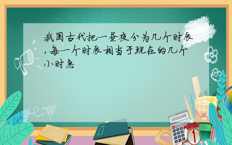 我国古代把一昼夜分为几个时辰,每一个时辰相当于现在的几个小时急