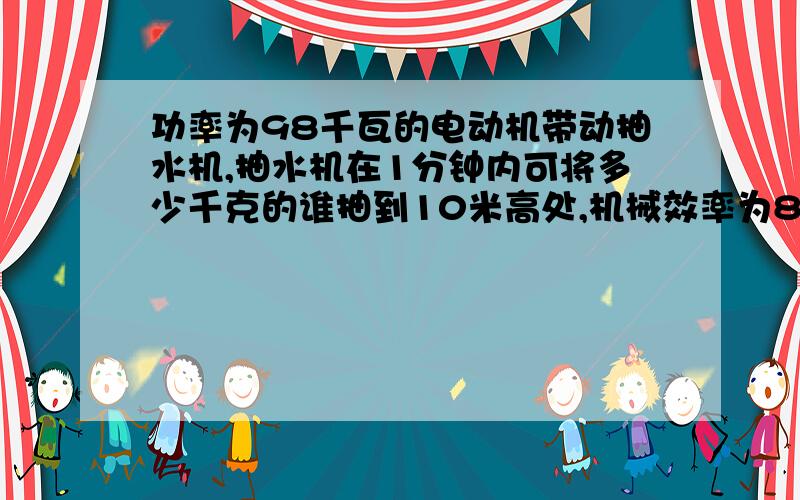 功率为98千瓦的电动机带动抽水机,抽水机在1分钟内可将多少千克的谁抽到10米高处,机械效率为80%?