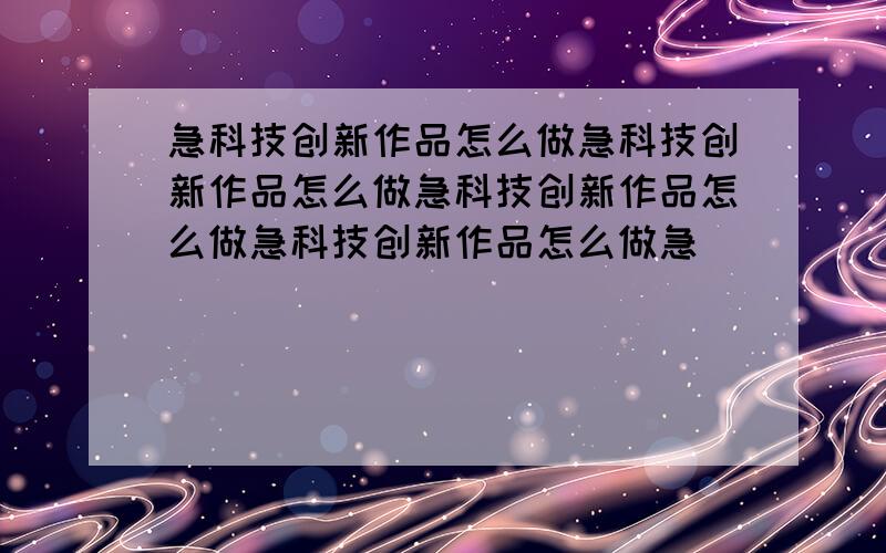 急科技创新作品怎么做急科技创新作品怎么做急科技创新作品怎么做急科技创新作品怎么做急