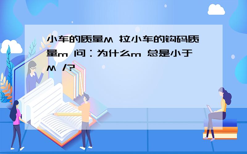 小车的质量M 拉小车的钩码质量m 问：为什么m 总是小于M /?