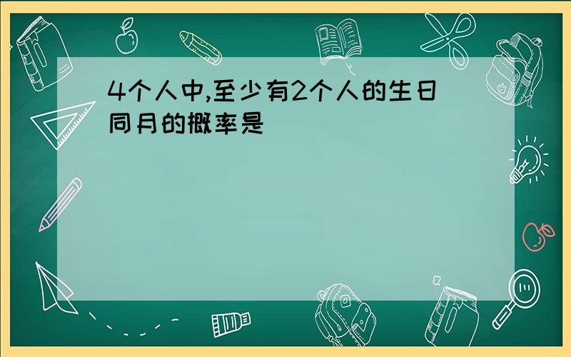 4个人中,至少有2个人的生日同月的概率是________