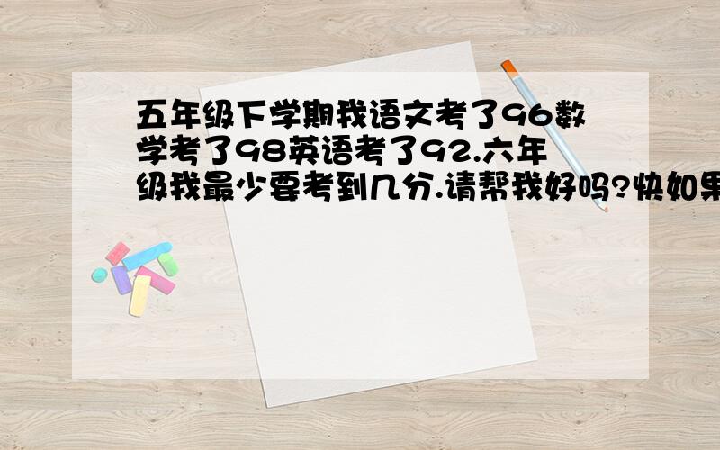 五年级下学期我语文考了96数学考了98英语考了92.六年级我最少要考到几分.请帮我好吗?快如果有什么提大家最好是推荐给我