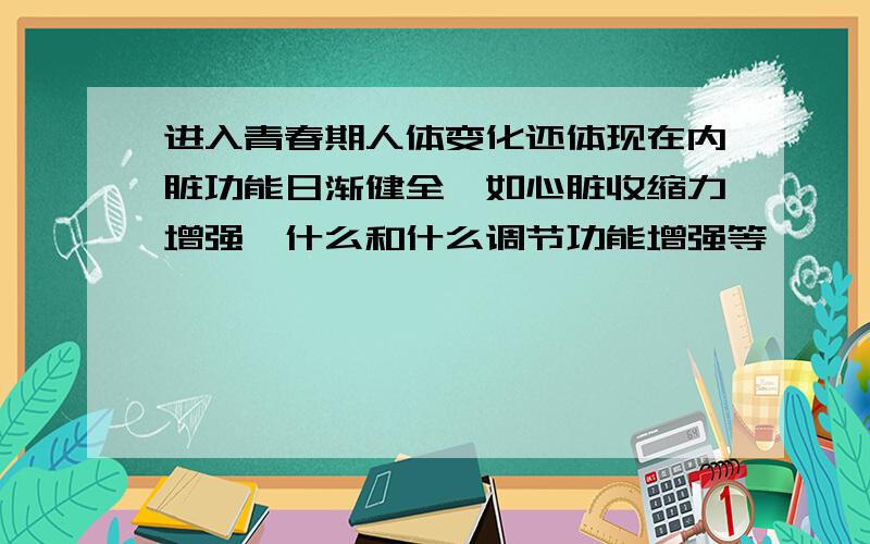 进入青春期人体变化还体现在内脏功能日渐健全,如心脏收缩力增强,什么和什么调节功能增强等