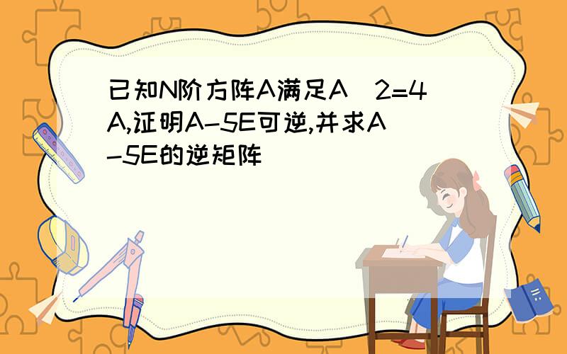 已知N阶方阵A满足A^2=4A,证明A-5E可逆,并求A-5E的逆矩阵