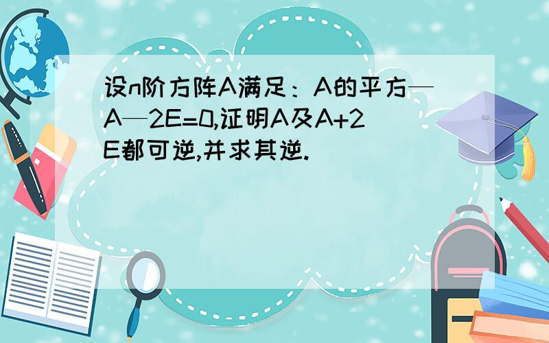 设n阶方阵A满足：A的平方—A—2E=0,证明A及A+2E都可逆,并求其逆.