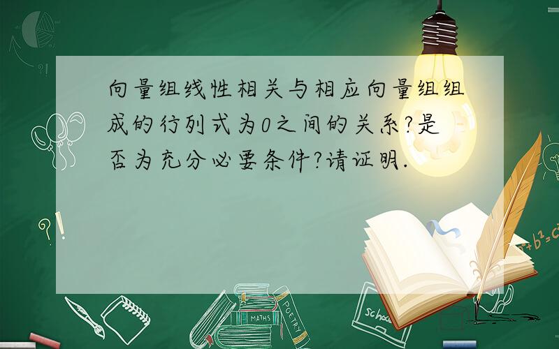 向量组线性相关与相应向量组组成的行列式为0之间的关系?是否为充分必要条件?请证明.