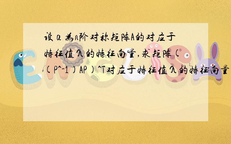 设α为n阶对称矩阵A的对应于特征值λ的特征向量,求矩阵((P^-1)AP)^T对应于特征值λ的特征向量