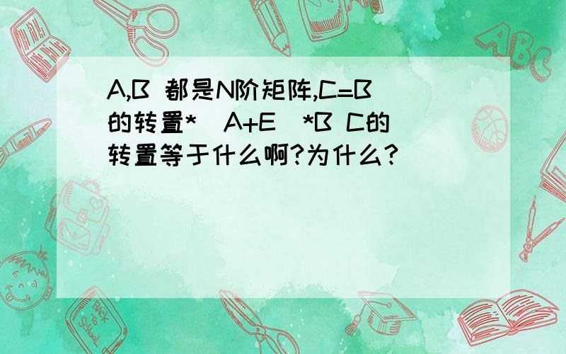 A,B 都是N阶矩阵,C=B的转置*（A+E）*B C的转置等于什么啊?为什么?